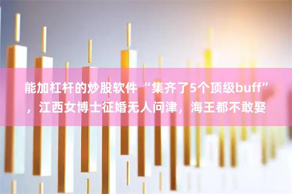 能加杠杆的炒股软件 “集齐了5个顶级buff”，江西女博士征婚无人问津，海王都不敢娶
