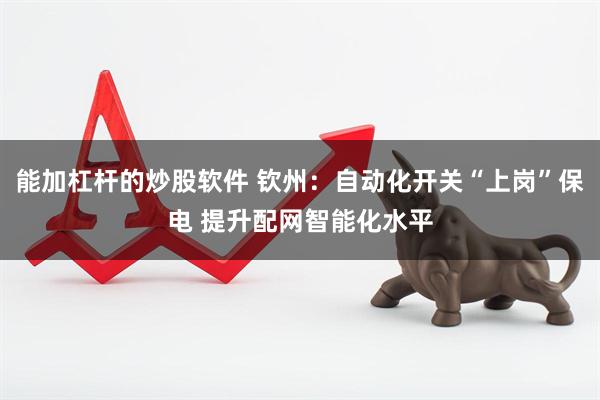 能加杠杆的炒股软件 钦州：自动化开关“上岗”保电 提升配网智能化水平