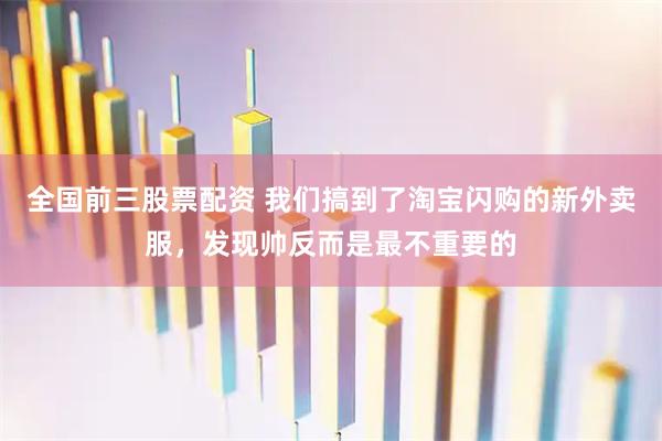 全国前三股票配资 我们搞到了淘宝闪购的新外卖服，发现帅反而是最不重要的