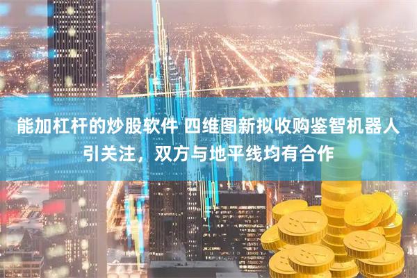 能加杠杆的炒股软件 四维图新拟收购鉴智机器人引关注，双方与地平线均有合作