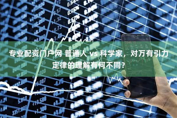 专业配资门户网 普通人 vs 科学家，对万有引力定律的理解有何不同？