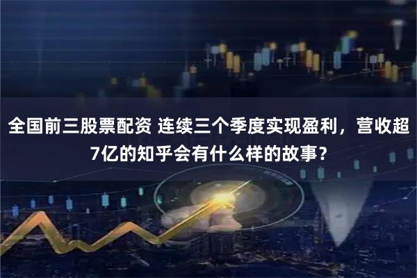 全国前三股票配资 连续三个季度实现盈利，营收超7亿的知乎会有什么样的故事？