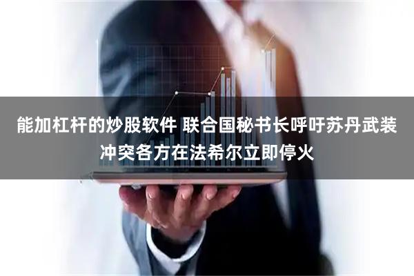 能加杠杆的炒股软件 联合国秘书长呼吁苏丹武装冲突各方在法希尔立即停火