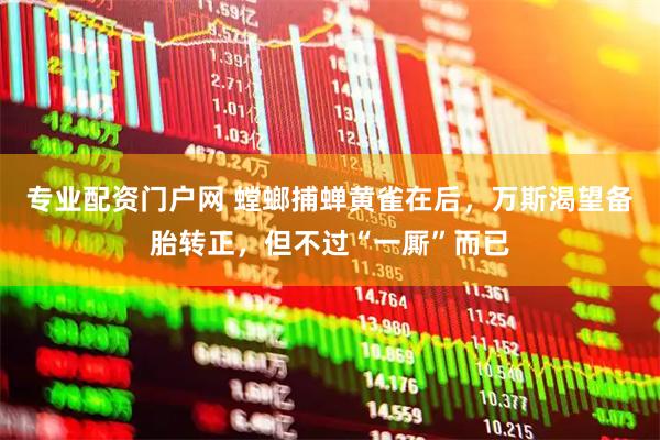 专业配资门户网 螳螂捕蝉黄雀在后,万斯渴望备胎转正,但不过“一厮”而已