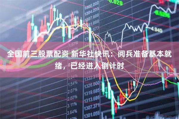 全国前三股票配资 新华社快讯:阅兵准备基本就绪,已经进入倒计时