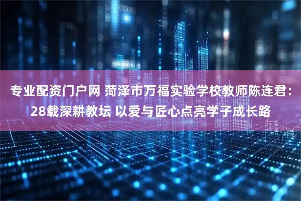 专业配资门户网 菏泽市万福实验学校教师陈连君：28载深耕教坛 以爱与匠心点亮学子成长路