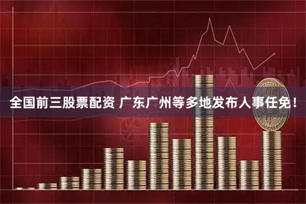 全国前三股票配资 广东广州等多地发布人事任免！