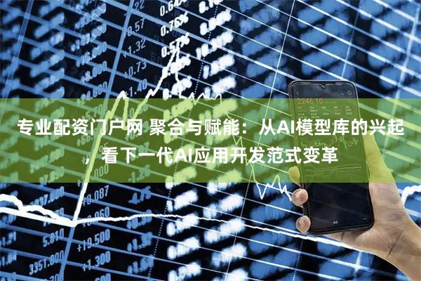 专业配资门户网 聚合与赋能:从AI模型库的兴起,看下一代AI应用开发范式变革