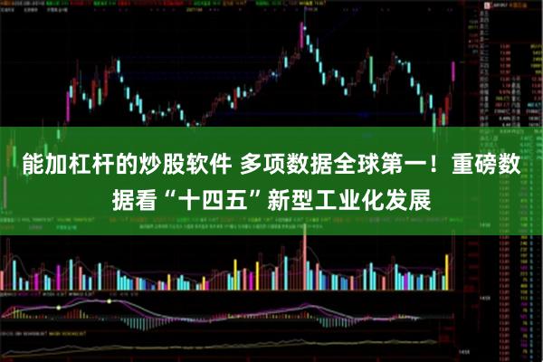能加杠杆的炒股软件 多项数据全球第一!重磅数据看“十四五”新型工业化发展