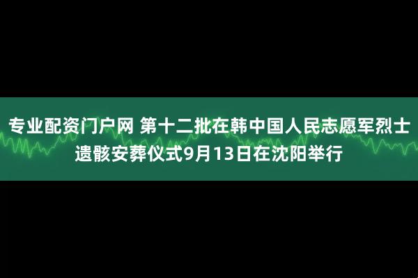 专业配资门户网 第十二批在韩中国人民志愿军烈士遗骸安葬仪式9月13日在沈阳举行