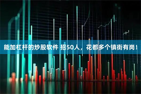 能加杠杆的炒股软件 招50人，花都多个镇街有岗！