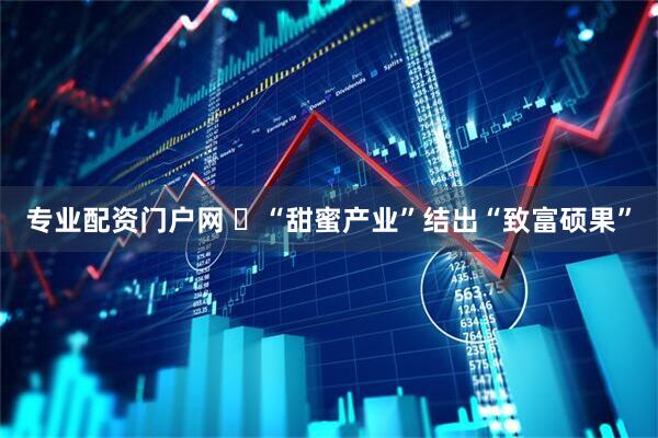 专业配资门户网 “甜蜜产业”结出“致富硕果”