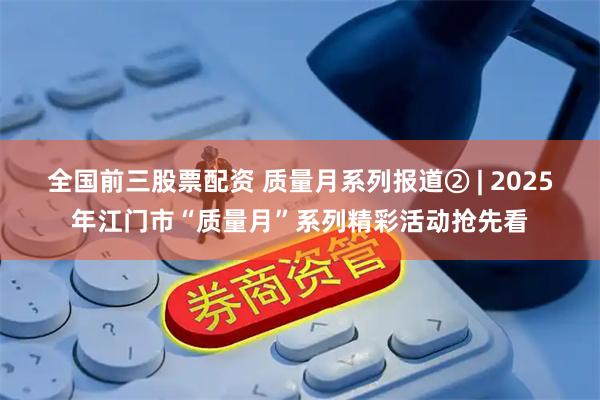 全国前三股票配资 质量月系列报道② | 2025年江门市“质量月”系列精彩活动抢先看