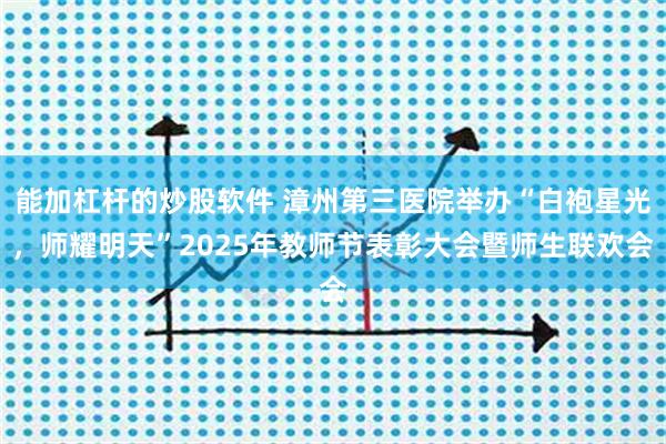 能加杠杆的炒股软件 漳州第三医院举办“白袍星光，师耀明天”2025年教师节表彰大会暨师生联欢会