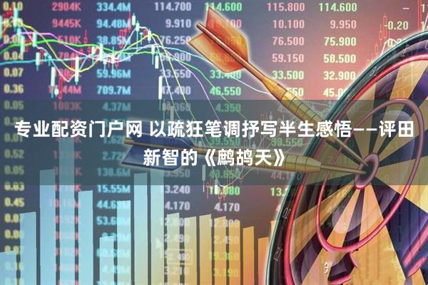 专业配资门户网 以疏狂笔调抒写半生感悟——评田新智的《鹧鸪天》