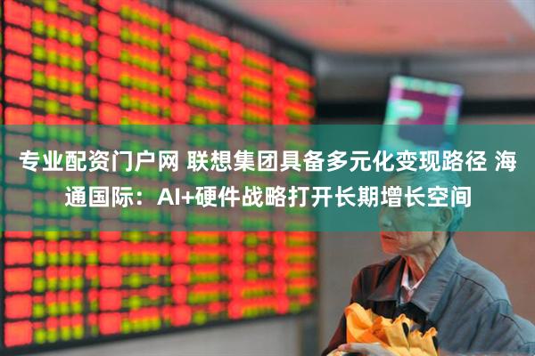 专业配资门户网 联想集团具备多元化变现路径 海通国际：AI+硬件战略打开长期增长空间