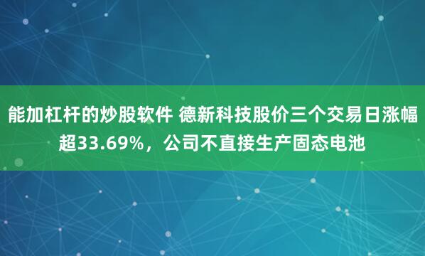 能加杠杆的炒股软件 德新科技股价三个交易日涨幅超33.69%,公司不直接生产固态电池
