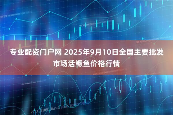 专业配资门户网 2025年9月10日全国主要批发市场活鳜鱼价格行情