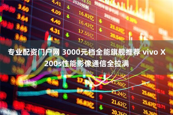 专业配资门户网 3000元档全能旗舰推荐 vivo X200s性能影像通信全拉满