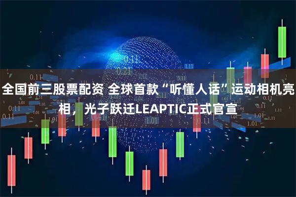 全国前三股票配资 全球首款“听懂人话”运动相机亮相，光子跃迁LEAPTIC正式官宣