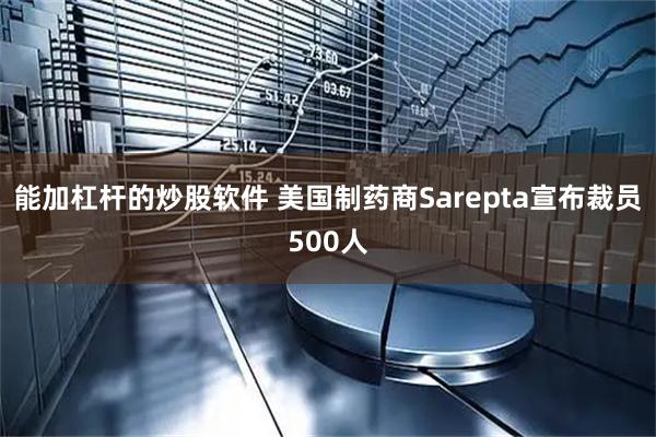能加杠杆的炒股软件 美国制药商Sarepta宣布裁员500人