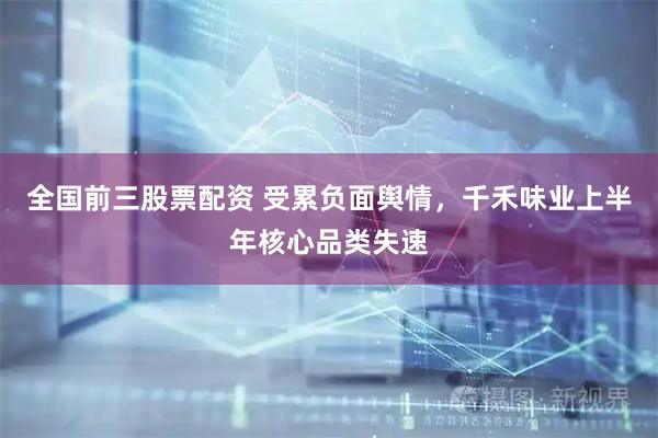 全国前三股票配资 受累负面舆情,千禾味业上半年核心品类失速