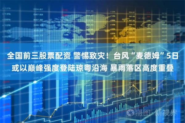 全国前三股票配资 警惕致灾!台风“麦德姆”5日或以巅峰强度登陆琼粤沿海 暴雨落区高度重叠