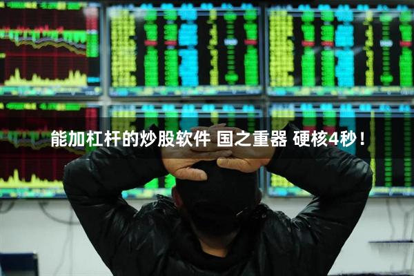 能加杠杆的炒股软件 国之重器 硬核4秒!