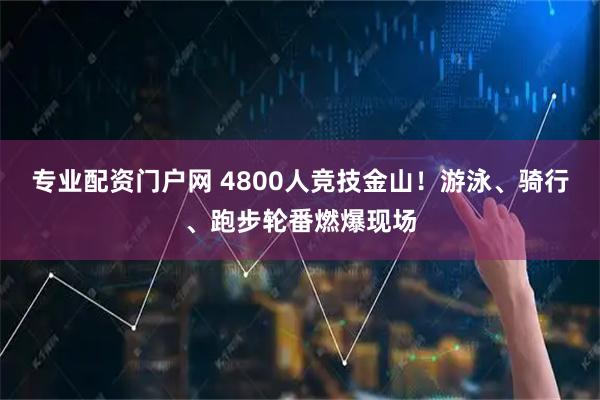 专业配资门户网 4800人竞技金山!游泳、骑行、跑步轮番燃爆现场