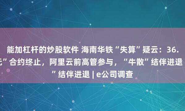能加杠杆的炒股软件 海南华铁“失算”疑云：36.9亿元“三无”合约终止，阿里云前高管参与，“牛散”结伴进退 | e公司调查