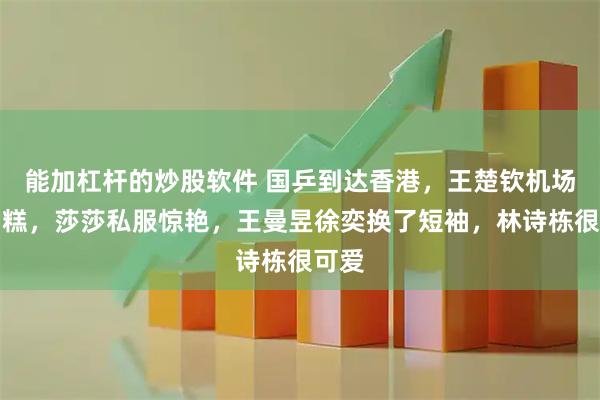 能加杠杆的炒股软件 国乒到达香港，王楚钦机场啃雪糕，莎莎私服惊艳，王曼昱徐奕换了短袖，林诗栋很可爱