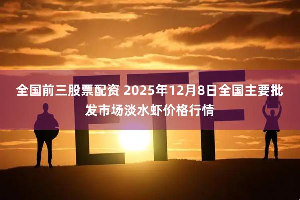 全国前三股票配资 2025年12月8日全国主要批发市场淡水虾价格行情