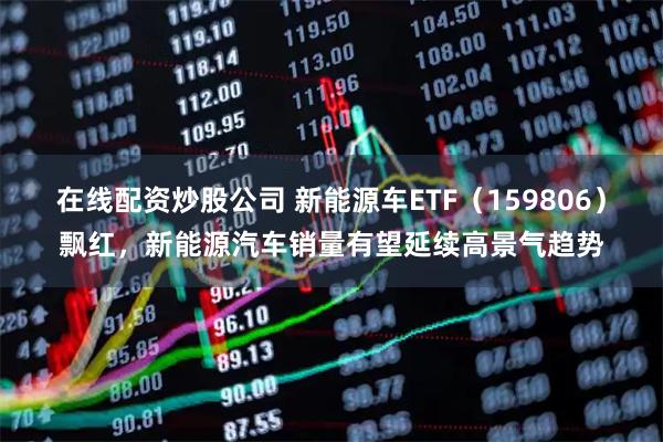 在线配资炒股公司 新能源车ETF（159806）飘红，新能源汽车销量有望延续高景气趋势