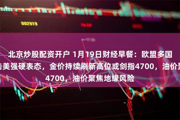 北京炒股配资开户 1月19日财经早餐：欧盟多国考虑关税反击美强硬表态，金价持续刷新高位或剑指4700，油价聚焦地缘风险