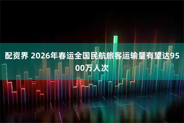 配资界 2026年春运全国民航旅客运输量有望达9500万人次