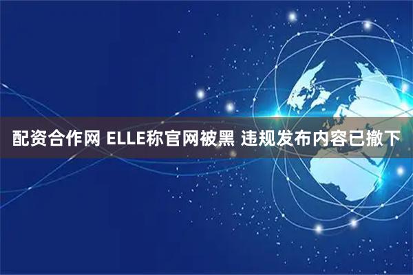 配资合作网 ELLE称官网被黑 违规发布内容已撤下