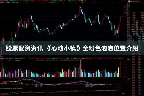 股票配资资讯 《心动小镇》全粉色泡泡位置介绍