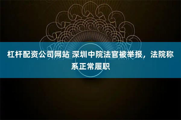 杠杆配资公司网站 深圳中院法官被举报，法院称系正常履职