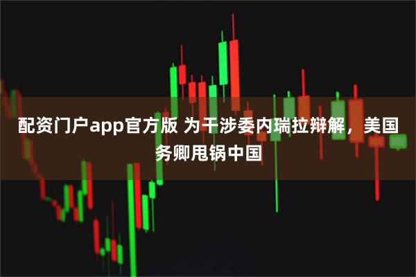 配资门户app官方版 为干涉委内瑞拉辩解，美国务卿甩锅中国