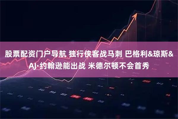 股票配资门户导航 独行侠客战马刺 巴格利&琼斯&AJ·约翰逊能出战 米德尔顿不会首秀