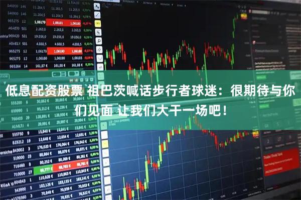 低息配资股票 祖巴茨喊话步行者球迷：很期待与你们见面 让我们大干一场吧！