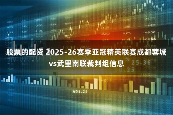 股票的配资 2025-26赛季亚冠精英联赛成都蓉城vs武里南联裁判组信息