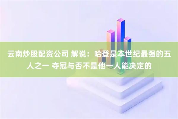云南炒股配资公司 解说：哈登是本世纪最强的五人之一 夺冠与否不是他一人能决定的