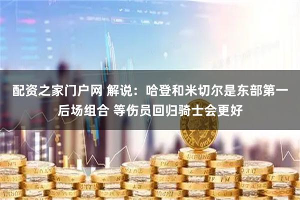 配资之家门户网 解说：哈登和米切尔是东部第一后场组合 等伤员回归骑士会更好