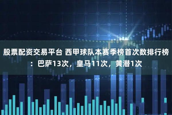 股票配资交易平台 西甲球队本赛季榜首次数排行榜：巴萨13次，皇马11次，黄潜1次