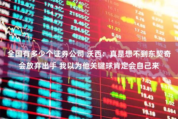 全国有多少个证券公司 沃西：真是想不到东契奇会放弃出手 我以为他关键球肯定会自己来
