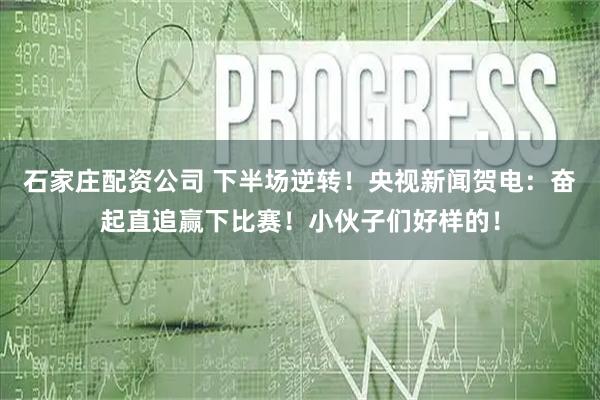 石家庄配资公司 下半场逆转！央视新闻贺电：奋起直追赢下比赛！小伙子们好样的！