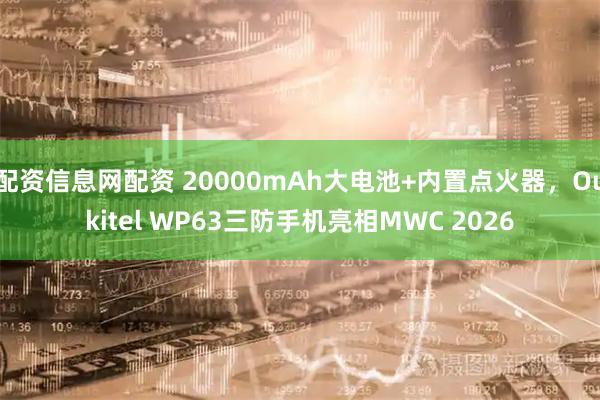 配资信息网配资 20000mAh大电池+内置点火器，Oukitel WP63三防手机亮相MWC 2026