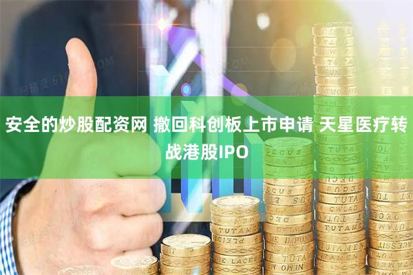 安全的炒股配资网 撤回科创板上市申请 天星医疗转战港股IPO