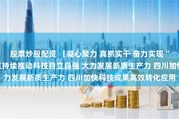 股票炒股配资 【凝心聚力 真抓实干 奋力实现“十五五”良好开局】北京持续推动科技自立自强 大力发展新质生产力 四川加快科技成果高效转化应用